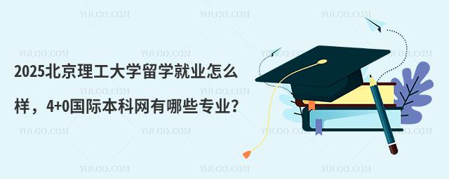2025北京理工大学留学就业怎么样，4+0国际本科网有哪些专业？