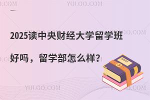 2025读中央财经大学留学班好吗，留学部怎么样？
