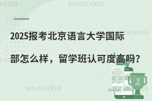 2025报考北京语言大学国际部怎么样，留学班认可度高吗？
