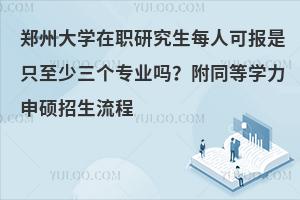 郑州大学在职研究生每人可报是只至少三个专业吗？附同等学力申硕招生流程