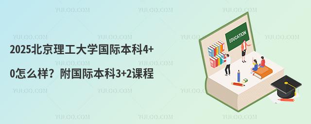 2025北京理工大学国际本科4+0怎么样？附国际本科3+2课程