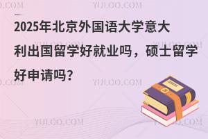 2025年北京外国语大学意大利出国留学好就业吗，硕士留学好申请吗？