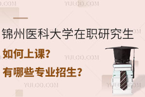 锦州医科大学在职研究生如何上课？有哪些专业招生？