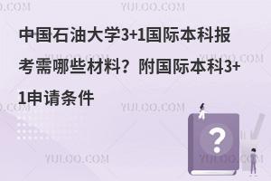 中国石油大学3+1国际本科报考需哪些材料？附国际本科3+1申请条件