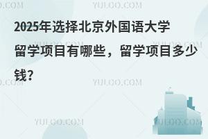 2025年选择北京外国语大学留学项目有哪些，留学项目多少钱？