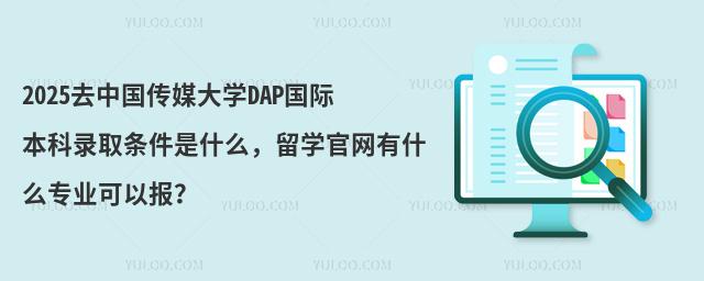 2025去中国传媒大学DAP国际本科录取条件是什么，留学官网有什么专业可以报？