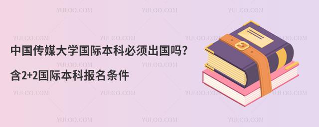 中国传媒大学国际本科必须出国吗？含2+2国际本科报名条件