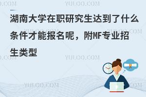 湖南大学在职研究生达到了什么条件才能报名呢，附MF专业招生类型