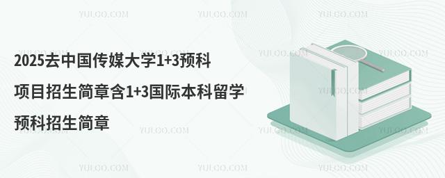 2025去中国传媒大学1+3预科项目招生简章含1+3国际本科留学预科招生简章
