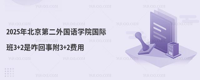 2025年北京第二外国语学院国际班3+2是咋回事附3+2费用