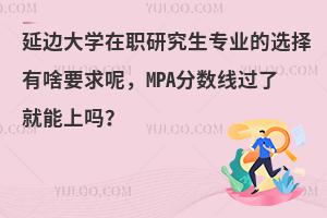 延边大学在职研究生专业的选择有啥要求呢，MPA分数线过了就能上吗？