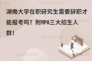湖南大学在职研究生需要辞职才能报考吗？附MPA三大招生人群！