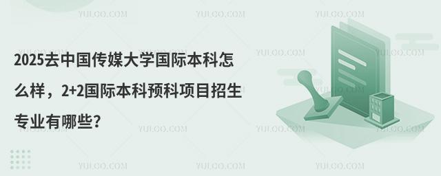 2025去中国传媒大学国际本科怎么样，2+2国际本科预科项目招生专业有哪些？