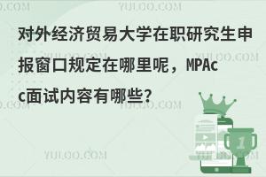 对外经济贸易大学在职研究生申报窗口规定在哪里呢，MPAcc面试内容有哪些？