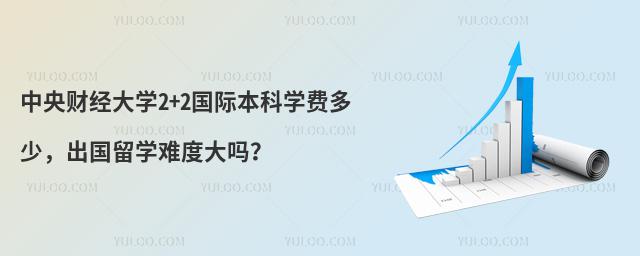 中央财经大学2+2国际本科学费多少，出国留学难度大吗？