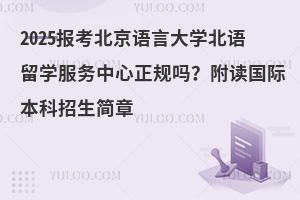 2025报考北京语言大学北语留学服务中心正规吗？附读国际本科招生简章