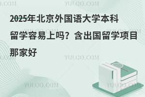 2025年北京外国语大学本科留学容易上吗？含出国留学项目那家好