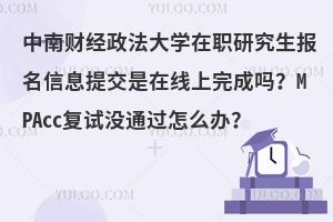 中南财经政法大学在职研究生报名信息提交是在线上完成吗？MPAcc复试没通过怎么办？