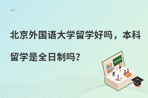 北京外国语大学留学好吗，本科留学是全日制吗？