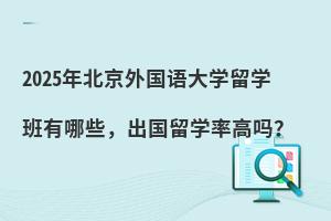 2025年北京外国语大学留学班有哪些，出国留学率高吗？