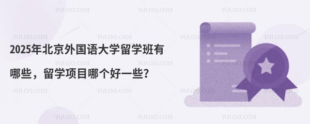 2025年北京外国语大学留学班有哪些,留学项目哪个好一些?