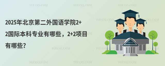 2025年北京第二外国语学院2+2国际本科专业有哪些,2+2项目有哪些?