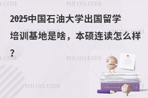 2025中国石油大学出国留学培训基地是啥，本硕连读怎么样？