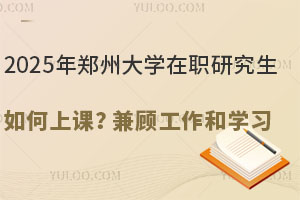 2025年郑州大学在职研究生如何上课？兼顾工作和学习