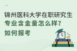 锦州医科大学在职研究生专业含金量怎么样？如何报考