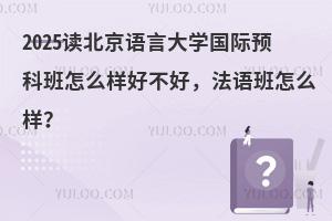 2025读北京语言大学国际预科班怎么样？法语班怎么样？