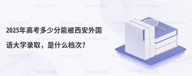 2025年高考多少分能被西安外国语大学录取,是什么档次?