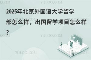 2025年北京外国语大学留学部怎么样，出国留学项目怎么样？