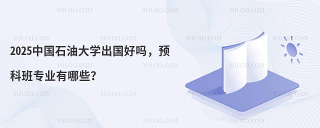 2025中国石油大学出国好吗，预科班专业有哪些？