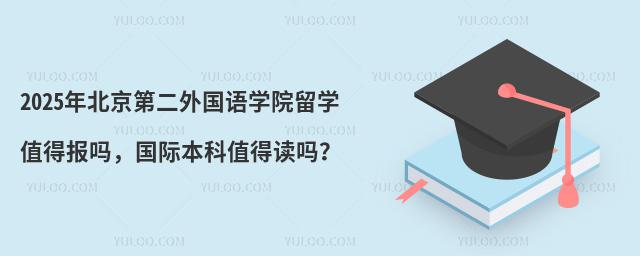 2025年北京第二外国语学院留学值得报吗，国际本科值得读吗？