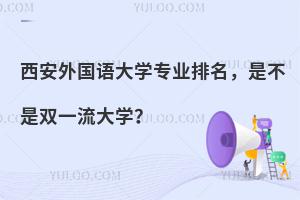 西安外国语大学专业排名，是不是双一流大学？