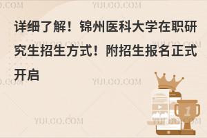 详细了解！锦州医科大学在职研究生招生方式！附招生报名正式开启