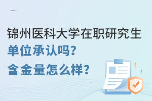 锦州医科大学在职研究生单位承认吗？含金量怎么样？