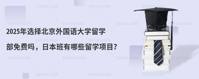2025年选择北京外国语大学留学部免费吗，日本班有哪些留学项目？