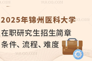2025年锦州医科大学在职研究生招生简章：条件、流程、难度