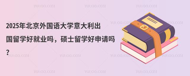 2025年北京外国语大学意大利出国留学好就业吗