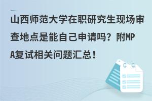 山西师范大学在职研究生现场审查地点是能自己申请吗？附MPA复试相关问题汇总！