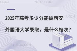 2025年高考多少分能被西安外国语大学录取，是什么档次？