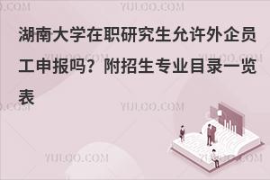 湖南大学在职研究生允许外企员工申报吗？附招生专业目录一览表
