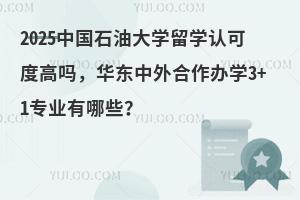 2025中国石油大学留学认可度高吗，华东中外合作办学3+1专业有哪些？
