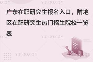 广东在职研究生报名入口，附地区在职研究生热门招生院校一览表