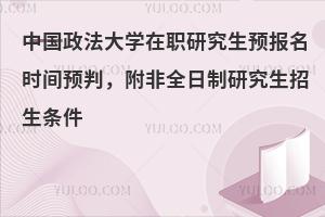 中国政法大学在职研究生预报名时间预判，附非全日制研究生招生条件
