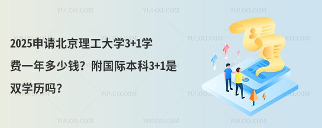 2025申请北京理工大学3+1学费一年多少钱？附国际本科3+1是双学历吗？