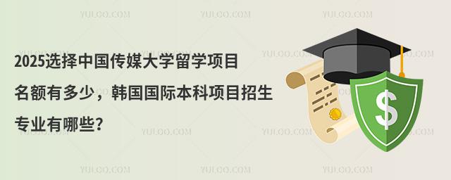 2025选择中国传媒大学留学项目名额有多少，韩国国际本科项目招生专业有哪些？