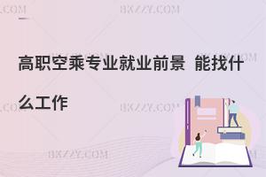 高職空乘專業就業前景如何?能找什么工作?