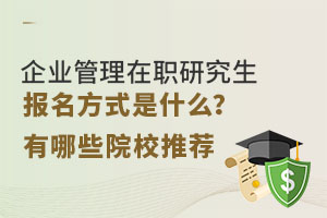 企业管理在职研究生报名方式是什么？有哪些院校推荐